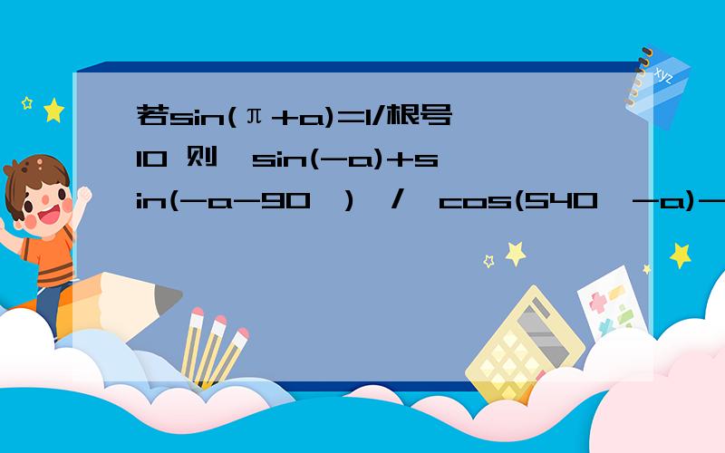 若sin(π+a)=1/根号10 则【sin(-a)+sin(-a-90°)】/【cos(540°-a)-cos(-a-270°)】的值是上面我会 就是分母解得有点乱.