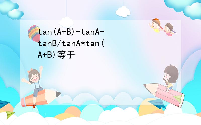 tan(A+B)-tanA-tanB/tanA*tan(A+B)等于