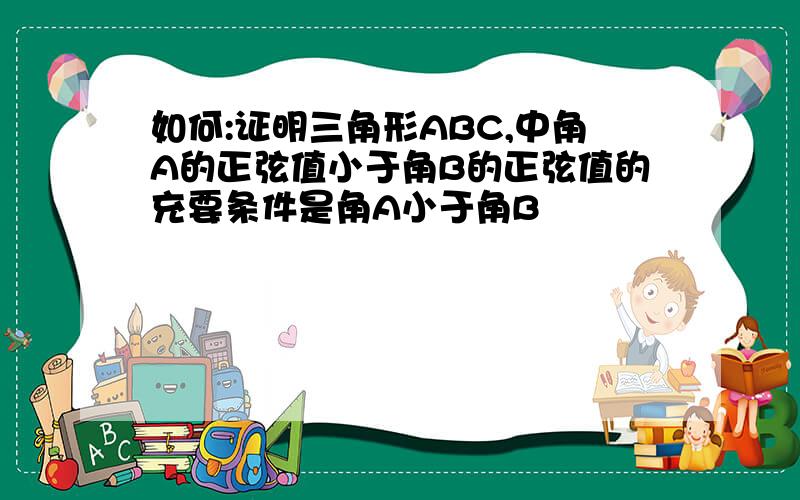 如何:证明三角形ABC,中角A的正弦值小于角B的正弦值的充要条件是角A小于角B