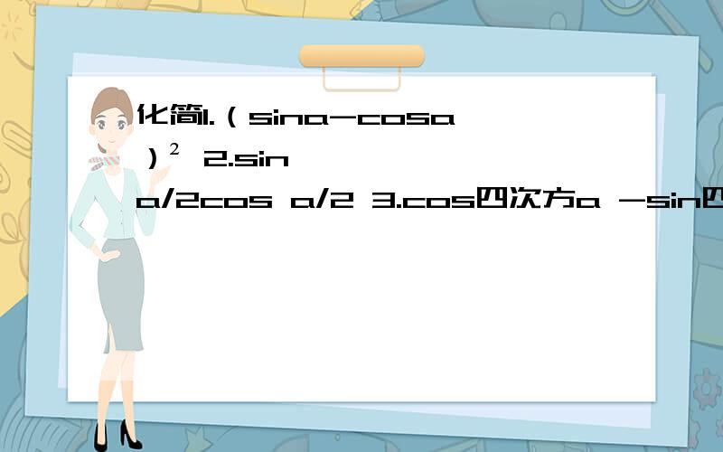 化简1.（sina-cosa）² 2.sin a/2cos a/2 3.cos四次方a -sin四次方a 4.1/1-tana -1/1+tana