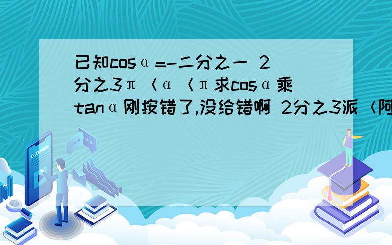 已知cosα=-二分之一 2分之3π＜α＜π求cosα乘tanα刚按错了,没给错啊 2分之3派＜阿尔法＜派