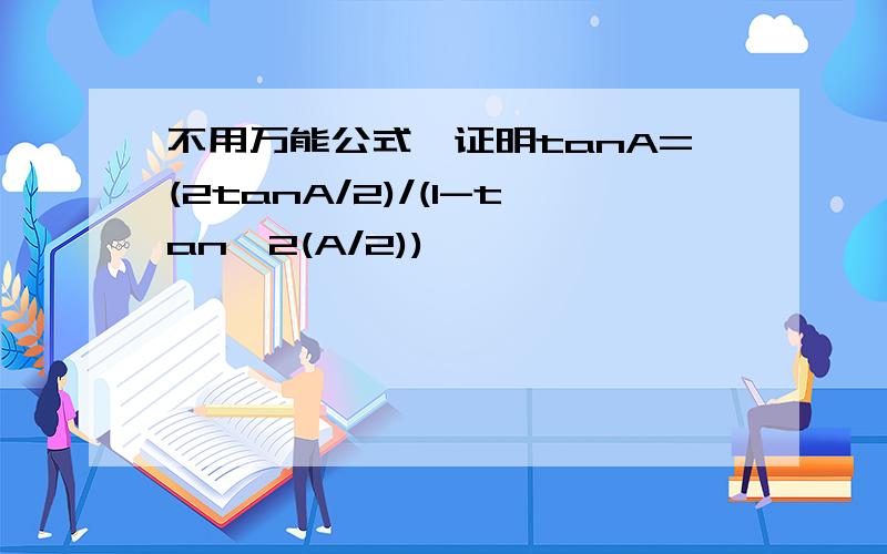 不用万能公式,证明tanA=(2tanA/2)/(1-tan^2(A/2))