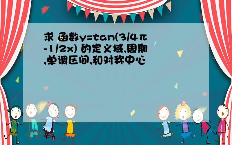 求 函数y=tan(3/4π-1/2x) 的定义域,周期,单调区间,和对称中心