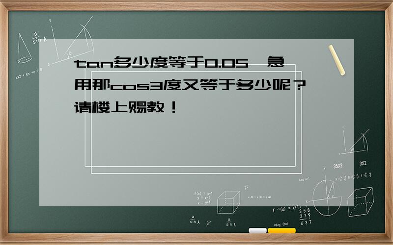 tan多少度等于0.05,急用那cos3度又等于多少呢？请楼上赐教！