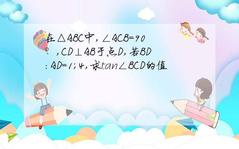 在△ABC中,∠ACB=90°,CD⊥AB于点D,若BD:AD=1;4,求tan∠BCD的值