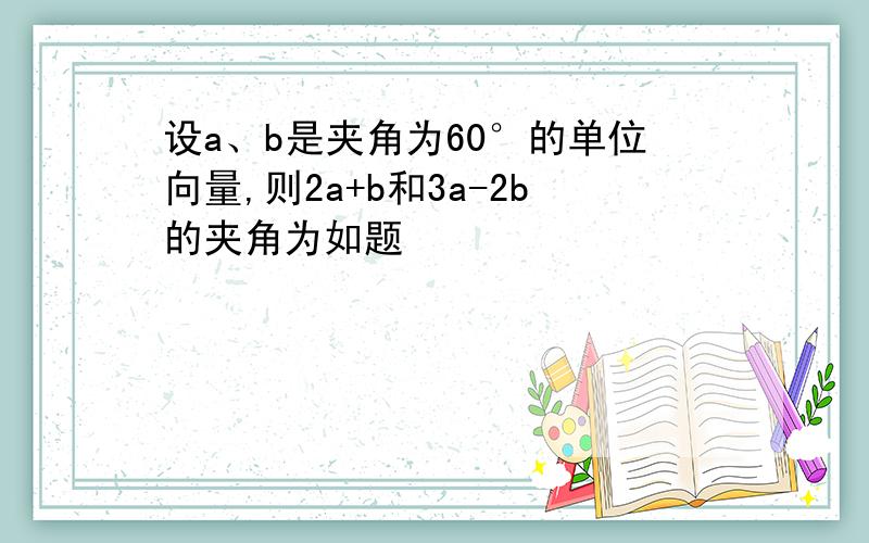 设a、b是夹角为60°的单位向量,则2a+b和3a-2b的夹角为如题