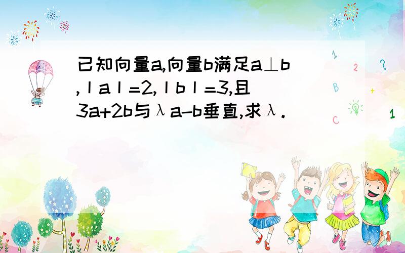 已知向量a,向量b满足a⊥b,丨a丨=2,丨b丨=3,且3a+2b与λa-b垂直,求λ.