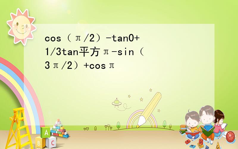 cos（π/2）-tan0+1/3tan平方π-sin（3π/2）+cosπ