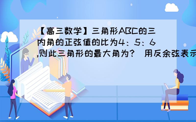 【高三数学】三角形ABC的三内角的正弦值的比为4：5：6,则此三角形的最大角为?（用反余弦表示）