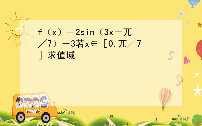 f（x）＝2sin（3x－兀╱7）＋3若x∈［0,兀╱7］求值域