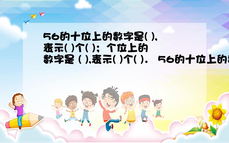 56的十位上的数字是( ),表示( )个( )；个位上的数字是 ( ),表示( )个( )． 56的十位上的数字是( ),表示( )个( )；个位上的数字是( ),表示( )个( )．