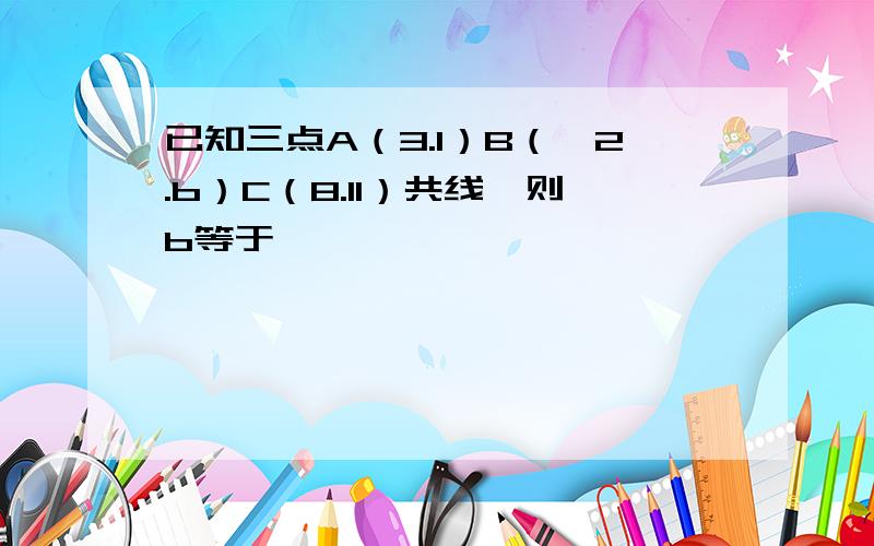 已知三点A（3.1）B（—2.b）C（8.11）共线,则b等于