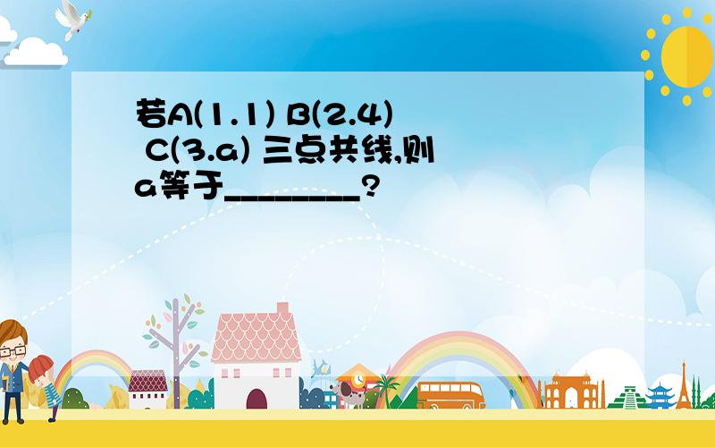 若A(1.1) B(2.4) C(3.a) 三点共线,则a等于________?