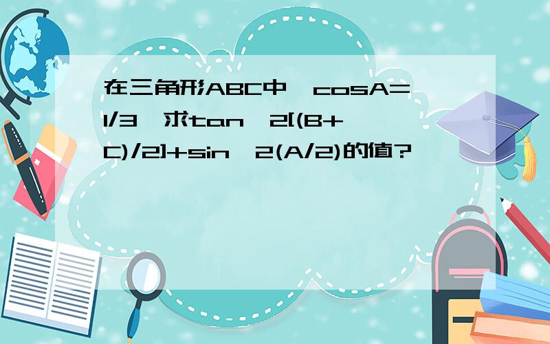 在三角形ABC中,cosA=1/3,求tan^2[(B+C)/2]+sin^2(A/2)的值?