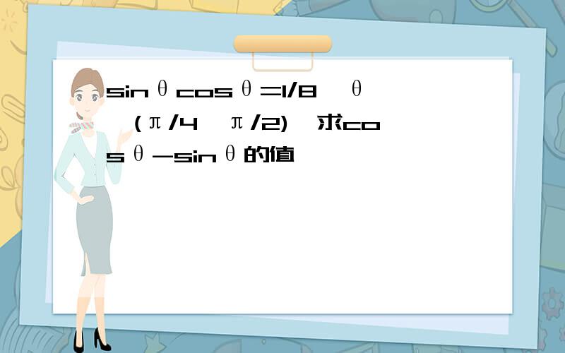 sinθcosθ=1/8,θ∈(π/4,π/2),求cosθ-sinθ的值