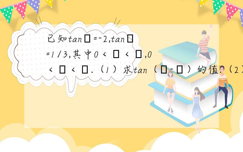 已知tanα=-2,tanβ=1/3,其中0＜α＜π,0＜β＜π.（1）求tan（α-β）的值.（2）求α+β的值.