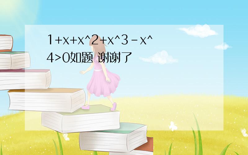 1+x+x^2+x^3-x^4>0如题 谢谢了