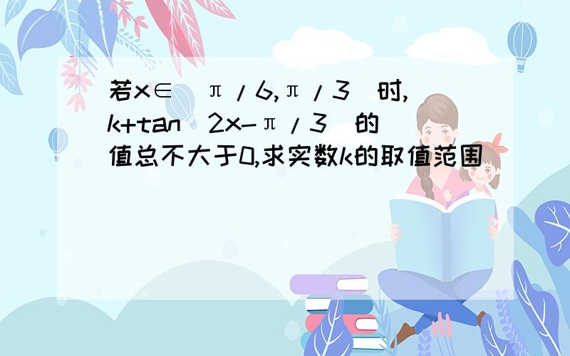 若x∈（π/6,π/3）时,k+tan(2x-π/3)的值总不大于0,求实数k的取值范围