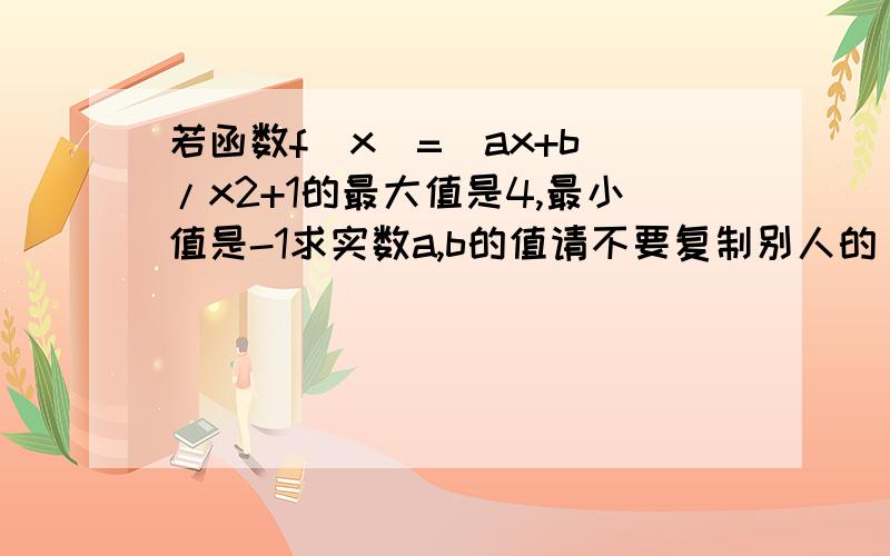 若函数f（x)=(ax+b)/x2+1的最大值是4,最小值是-1求实数a,b的值请不要复制别人的