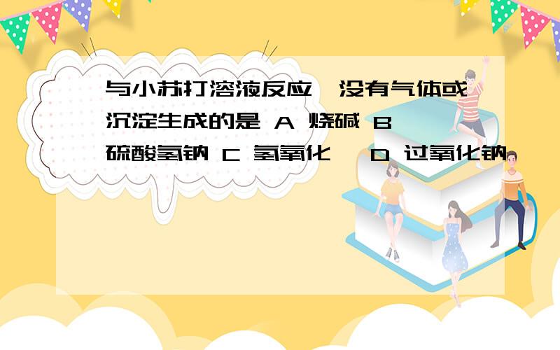 与小苏打溶液反应,没有气体或沉淀生成的是 A 烧碱 B 硫酸氢钠 C 氢氧化钡 D 过氧化钠