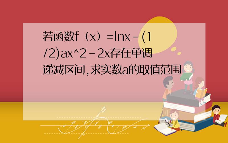 若函数f（x）=lnx-(1/2)ax^2-2x存在单调递减区间,求实数a的取值范围