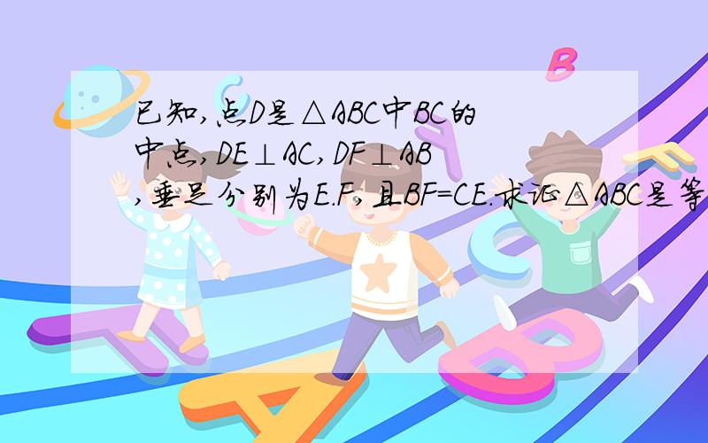 已知,点D是△ABC中BC的中点,DE⊥AC,DF⊥AB,垂足分别为E.F,且BF=CE.求证△ABC是等腰三角形谢谢了,大