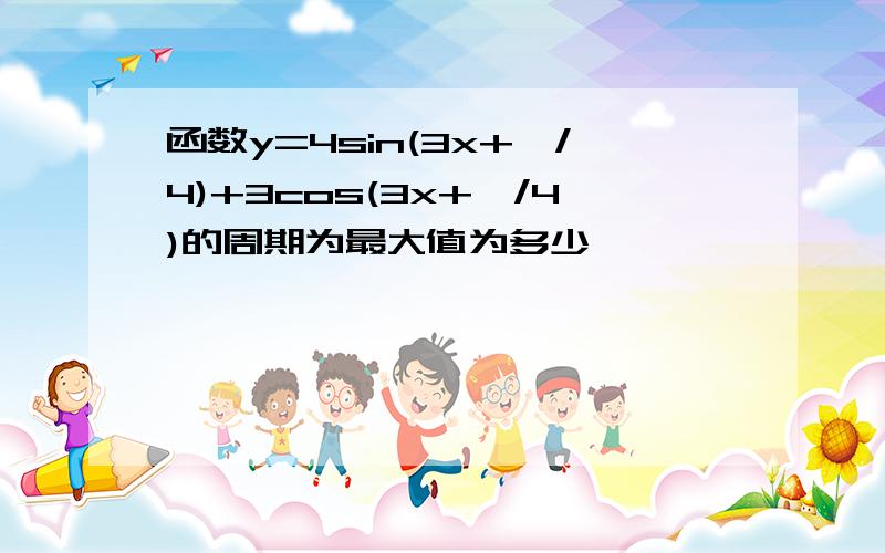 函数y=4sin(3x+兀/4)+3cos(3x+兀/4)的周期为最大值为多少