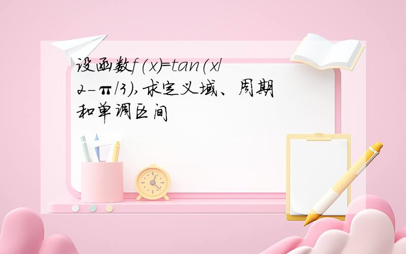 设函数f(x)=tan(x/2-π/3）,求定义域、周期和单调区间