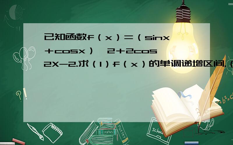 已知函数f（x）＝（sinx＋cosx）^2＋2cos^2X-2.求（1）f（x）的单调递增区间.（2）当X属于[兀/4,3兀/...已知函数f（x）＝（sinx＋cosx）^2＋2cos^2X-2.求（1）f（x）的单调递增区间.（2）当X属于[兀/4,3兀