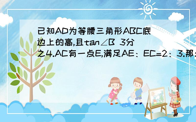 已知AD为等腰三角形ABC底边上的高,且tan∠B 3分之4.AC有一点E,满足AE：EC=2：3.那么tan∠ADE是?尽快解决...必有重谢