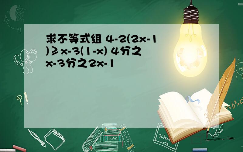 求不等式组 4-2(2x-1)≥x-3(1-x) 4分之x-3分之2x-1