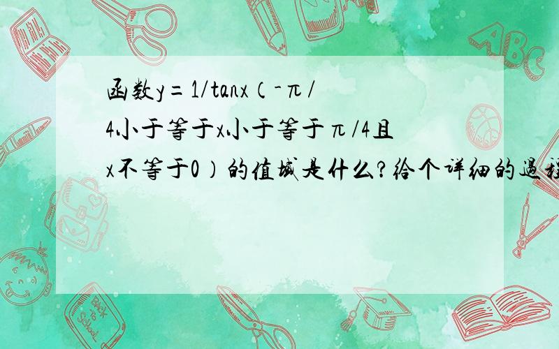 函数y=1/tanx（-π/4小于等于x小于等于π/4且x不等于0）的值域是什么?给个详细的过程