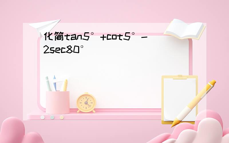 化简tan5°+cot5°-2sec80°