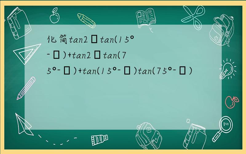 化简tan2αtan(15°-α)+tan2αtan(75°-α)+tan(15°-α)tan(75°-α)