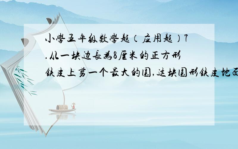 小学五年级数学题（应用题）7.从一块边长为8厘米的正方形铁皮上剪一个最大的圆,这块圆形铁皮地面积占原来正方形的几分之几?8.一辆自行车轮胎的外直径约是71厘米.如果平均每分钟转10周,