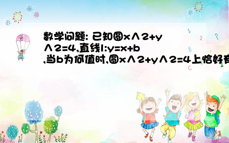 数学问题: 已知圆x∧2+y∧2=4,直线l:y=x+b,当b为何值时,圆x∧2+y∧2=4上恰好有3个点到直线l的距离都等于1