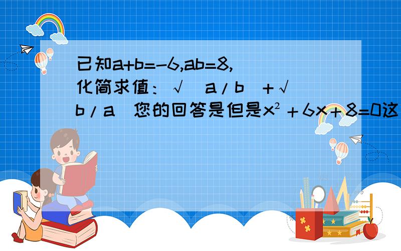 已知a+b=-6,ab=8,化简求值：√(a/b)+√(b/a)您的回答是但是x²＋6x＋8=0这一步怎么来的?解得其根是－2、－4[怎么解出来的?]