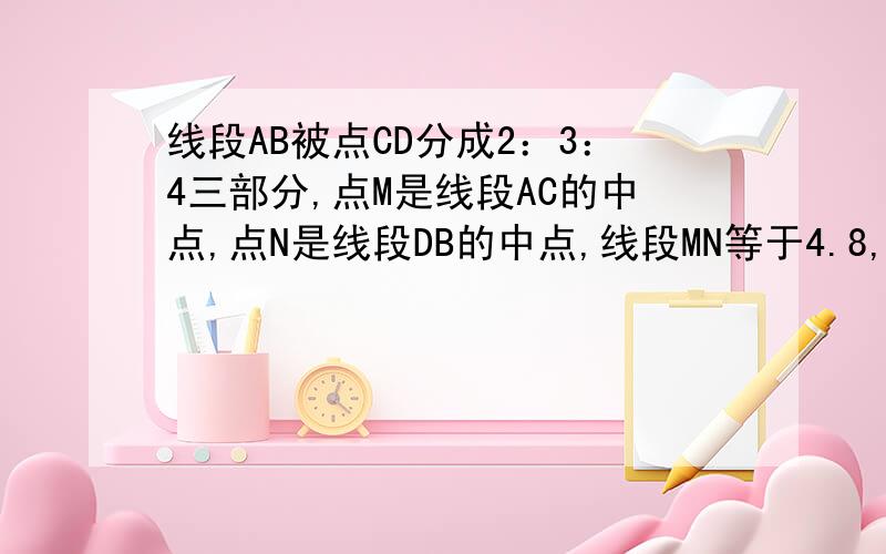 线段AB被点CD分成2：3：4三部分,点M是线段AC的中点,点N是线段DB的中点,线段MN等于4.8,求DB