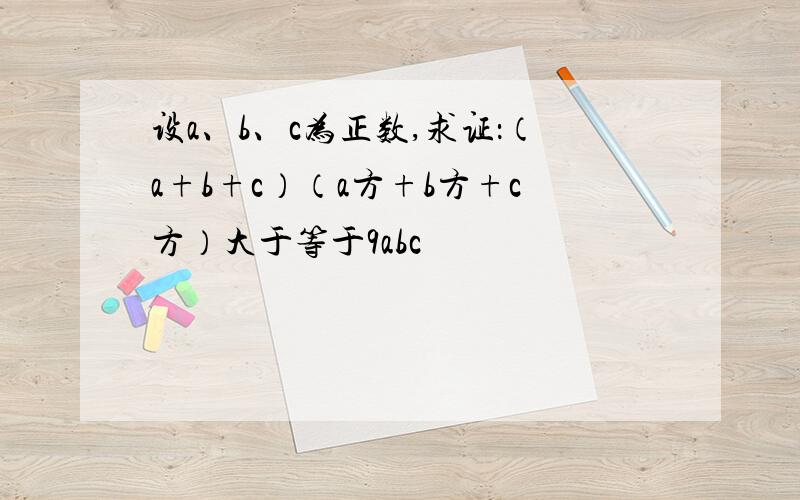 设a、b、c为正数,求证：（a+b+c）（a方+b方+c方）大于等于9abc