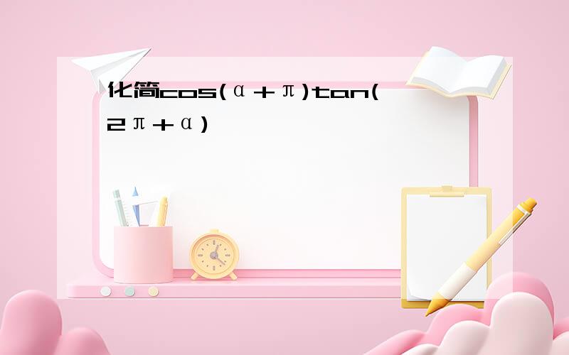 化简cos(α+π)tan(2π+α)