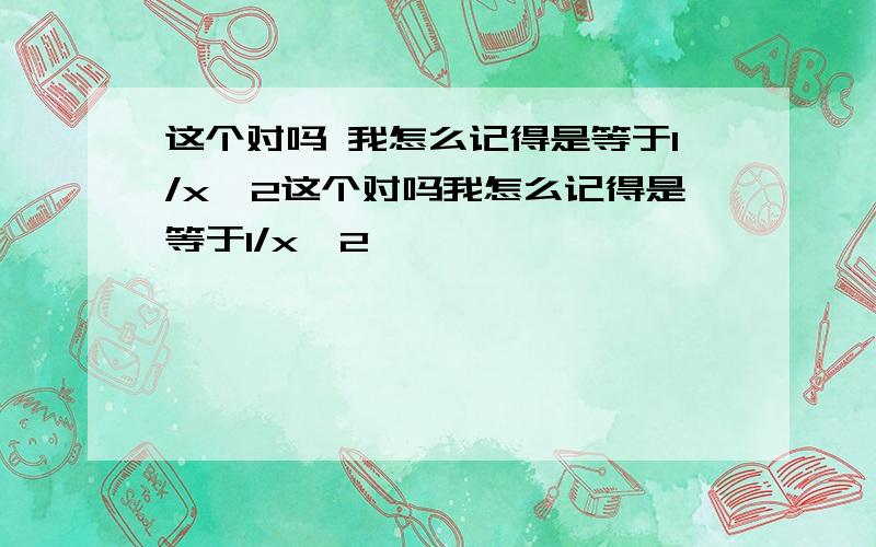 这个对吗 我怎么记得是等于1/x^2这个对吗我怎么记得是等于1/x^2