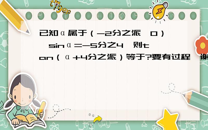 已知α属于（-2分之派,0）,sinα=-5分之4,则tan（α+4分之派）等于?要有过程,谢谢啦!