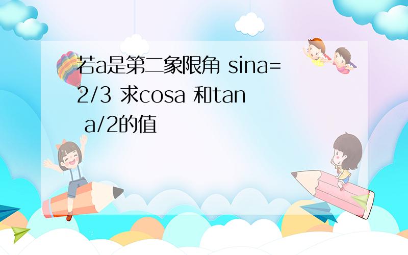 若a是第二象限角 sina=2/3 求cosa 和tan a/2的值