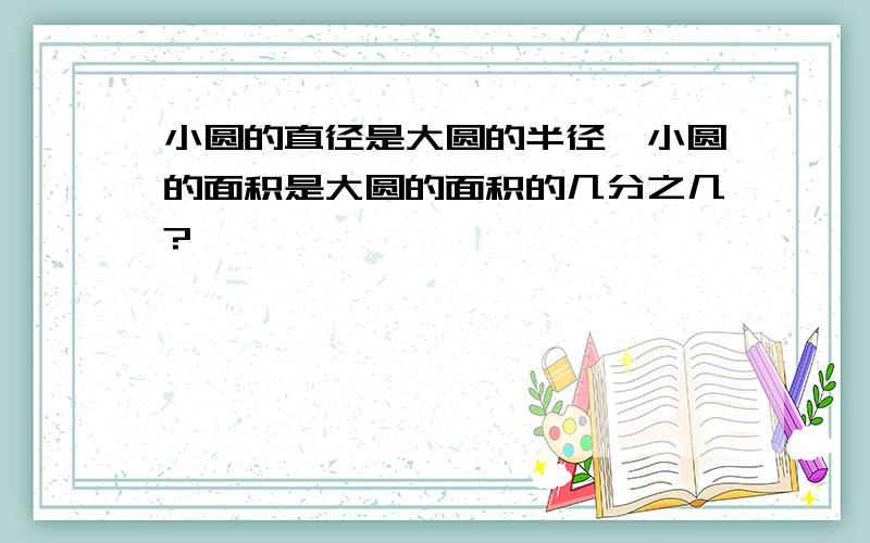 小圆的直径是大圆的半径,小圆的面积是大圆的面积的几分之几?