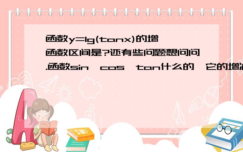 函数y=lg(tanx)的增函数区间是?还有些问题想问问.函数sin、cos、tan什么的,它的增减函数的区间各是什么?