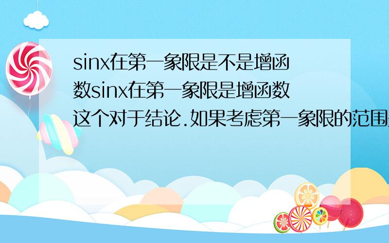 sinx在第一象限是不是增函数sinx在第一象限是增函数这个对于结论.如果考虑第一象限的范围是在0,π/2,那么这结论是对的.但是如果考虑sinx的图像的话,它在第一象限重有增有减的.那么上面的