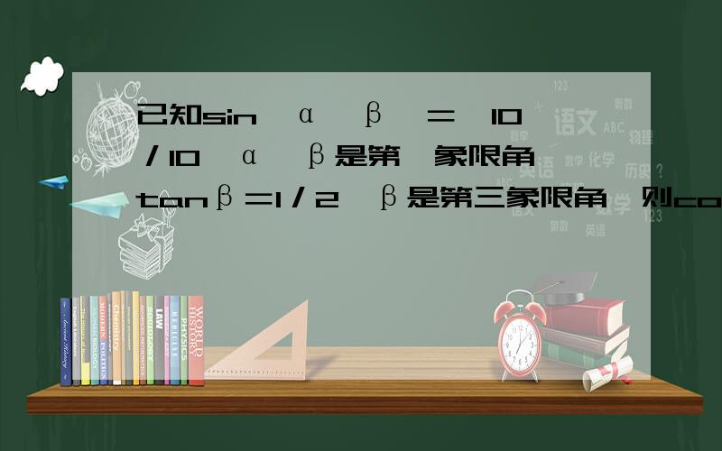 已知sin﹙α﹢β﹚＝√10／10,α﹢β是第一象限角,tanβ＝1／2,β是第三象限角,则cosα等于?sin﹙α-β﹚＝√10／10α-β是第一象限角cos(α-β）=3√10/10tanβ＝1／2,β是第三象限角sinβ=-√5/5cosβ=-2√5/5cos(