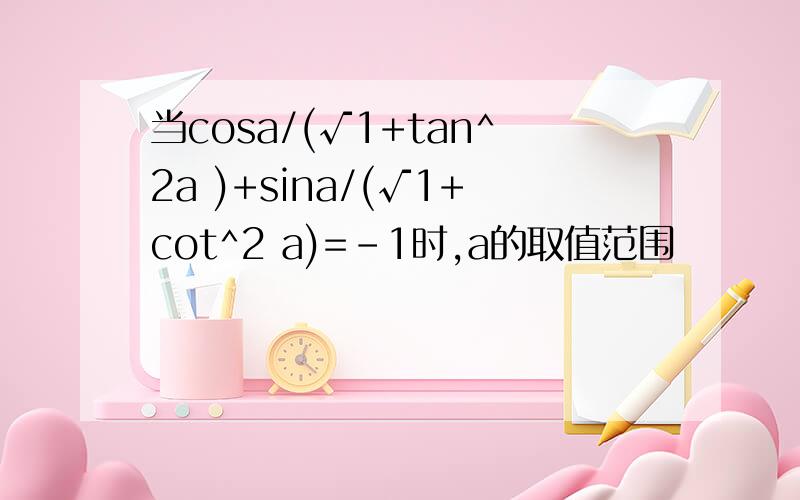 当cosa/(√1+tan^2a )+sina/(√1+cot^2 a)=-1时,a的取值范围