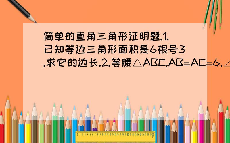 简单的直角三角形证明题.1.已知等边三角形面积是6根号3,求它的边长.2.等腰△ABC,AB=AC=6,∠BAC=120°,求BC长.3.△ABC中,AB=4根号2,∠A=45°.AC=6,求面积与BC的长.4.△ABC中,∠A=45°,∠B=75°,AC=8,求另外两条