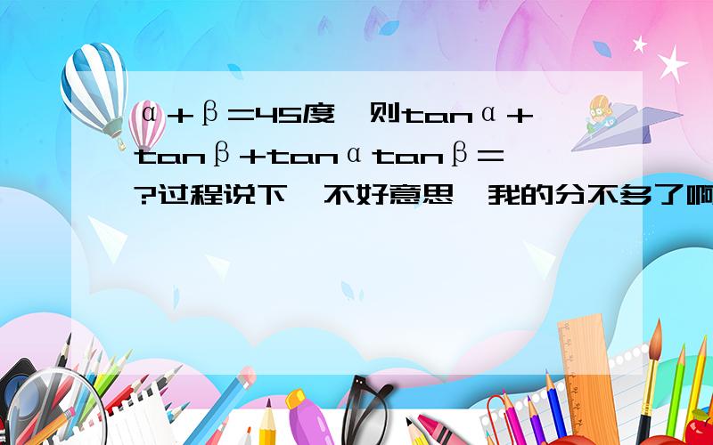 α+β=45度,则tanα+tanβ+tanαtanβ=?过程说下  不好意思,我的分不多了啊